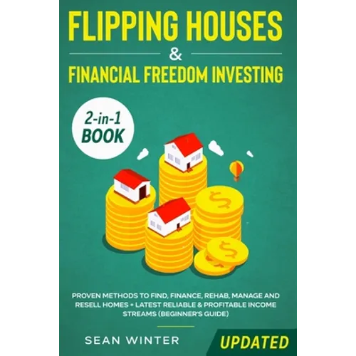 Flipping Houses and Financial Freedom Investing (Updated) 2-in-1 Book: Proven Methods to Find, Finance, Rehab, Manage and Resell Homes + Latest Reliab