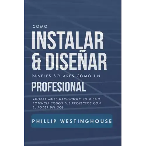 Como Instalar Y Diseñar Paneles Solares Como Un Profesional: Ahorra Miles Haciendolo Tu Mismo. Potencia Todos Tus Proyectos Con El Poder del Sol.