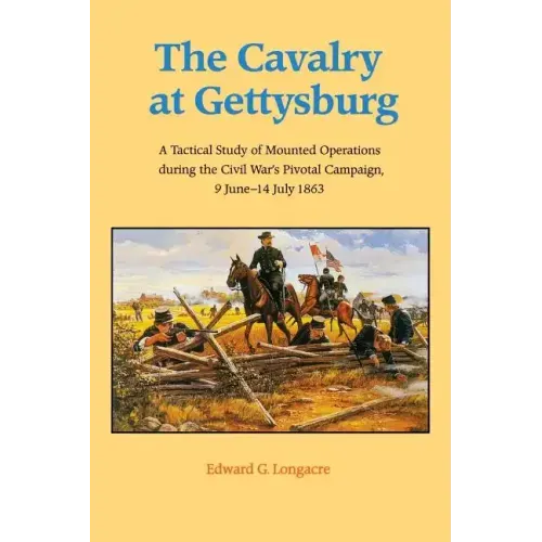 The Cavalry at Gettysburg: A Tactical Study of Mounted Operations During the Civil War's Pivotal Campaign, 9 June-14 July 1863