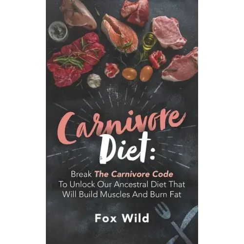 Carnivore Diet: Break The Carnivore Code To Unlock Our Ancestral Diet That Will Build Muscles And Burn Fat
