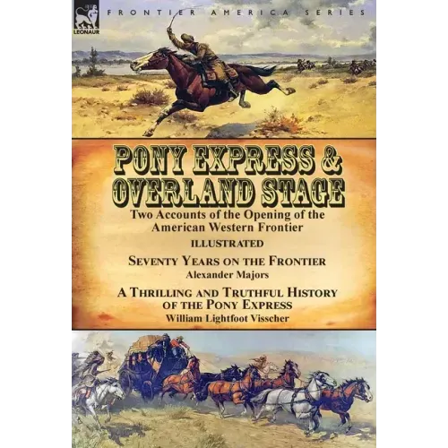 Pony Express & Overland Stage: Two Accounts of the Opening of the American Western Frontier-Seventy Years on the Frontier by Alexander Majors & A Thri