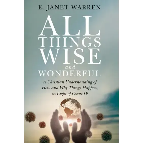All Things Wise and Wonderful: A Christian Understanding of How and Why Things Happen, in Light of Covid-19