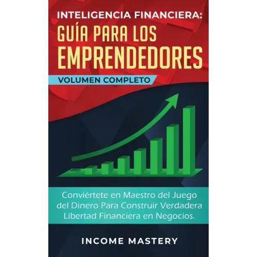Inteligencia Financiera Guía Para Los Emprendedores: Conviértete en Maestro del Juego del Dinero Para Construir Verdadera Libertad Financiera en Negoc