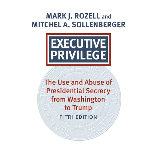 Executive Privilege: The Use and Abuse of Presidential Secrecy from Washington to Trump (Revised and Updated)