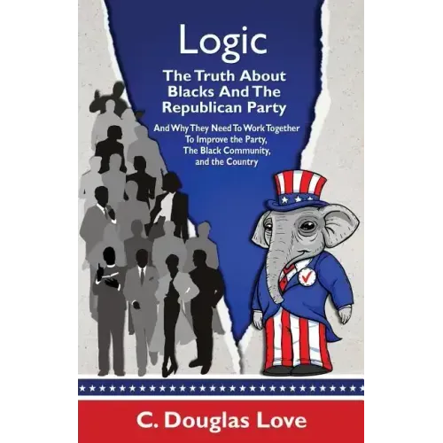 Logic: The Truth About Blacks and the Republican Party: And Why They Need To Work Together To Improve The Party, The Black Community, And The Country