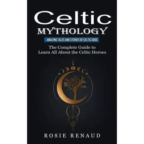 Celtic Mythology: Amazing Tales and Stories of Celtic Gods (The Complete Guide to Learn All About the Celtic Heroes)