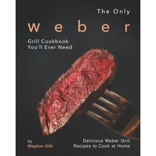 The Only Weber Grill Cookbook You'll Ever Need: Delicious Weber Grill Recipes to Cook at Home