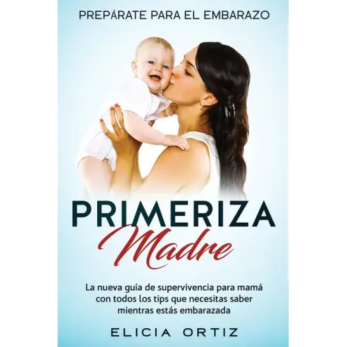 Madre primeriza: Prepárate para el embrazo: La nueva guía de supervivencia para mamá con todos los tips que necesitas saber mientras estás embarazada