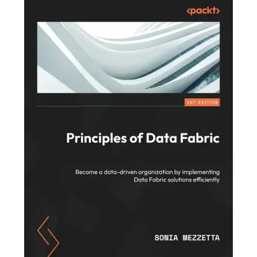 Principles of Data Fabric: Become a data-driven organization by implementing Data Fabric solutions efficiently