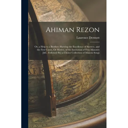 Ahiman Rezon: Or, a Help to a Brother; Shewing the Excellency of Secrecy, and the First Cause, Or Motive, of the Institution of Free