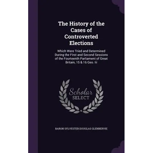 The History of the Cases of Controverted Elections: Which Were Tried and Determined During the First and Second Sessions of the Fourteenth Parliament