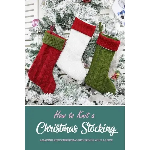 How to Knit a Christmas Stocking: Amazing Knit Christmas Stockings You'll Love: Knitted Patterns for Christmas Stockings Book