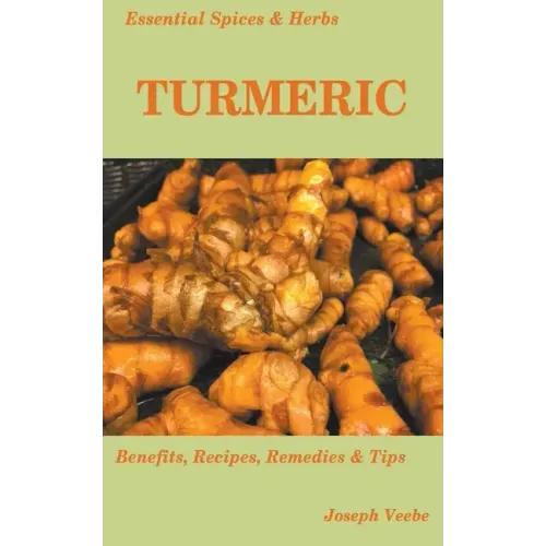 Essential Spices and Herbs: Turmeric: The Wonder Spice with Many Health Benefits. Recipes Included