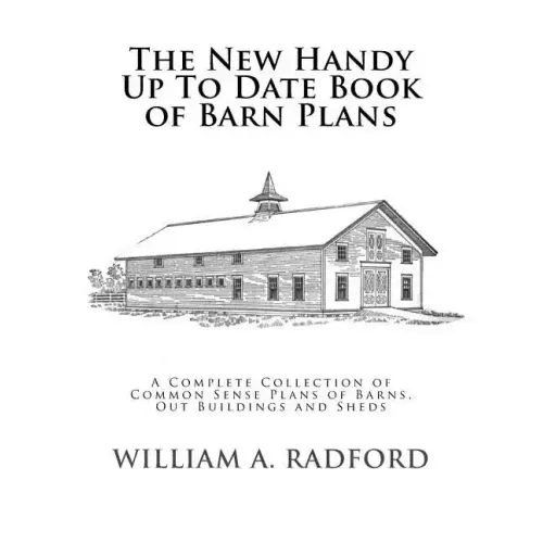The New Handy Up To Date Book of Barn Plans: A Complete Collection of Common Sense Plans of Barns, Out Buildings and Sheds