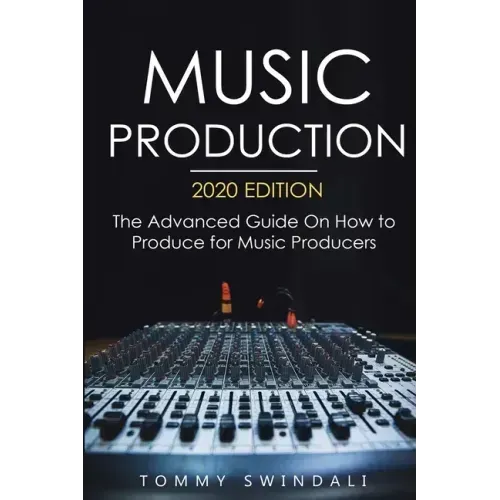 Music Production, 2020 Edition: The Advanced Guide On How to Produce for Music Producers