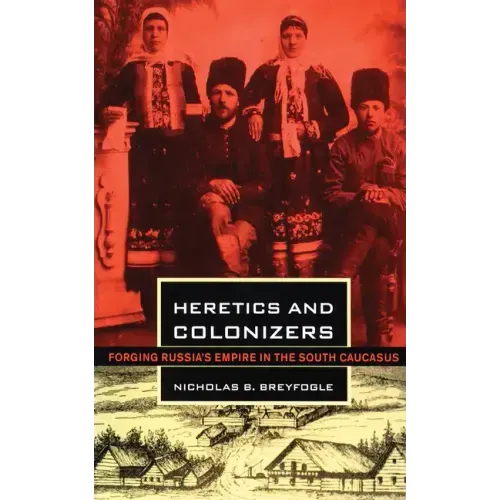 Heretics and Colonizers: Forging Russia's Empire in the South Caucasus