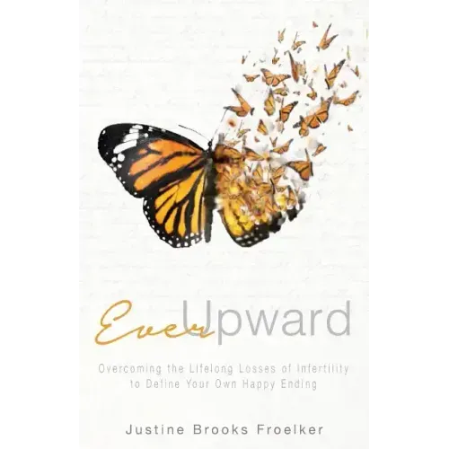 Ever Upward: Overcoming the Lifelong Losses of Infertility to Define Your Own Happy Ending