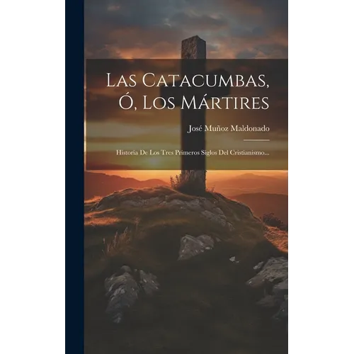Las Catacumbas, Ó, Los Mártires: Historia De Los Tres Primeros Siglos Del Cristianismo...