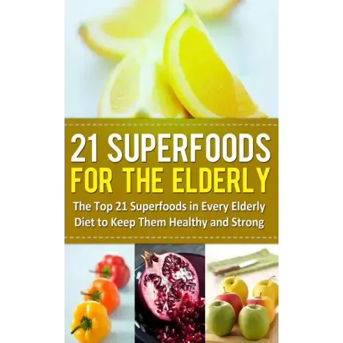 21 Superfoods for the Elderly: The Top 21 Superfoods in Every Elderly Diet to Keep Them Healthy and Strong