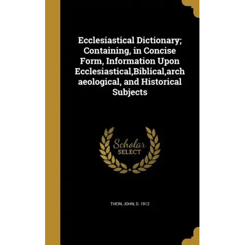Ecclesiastical Dictionary; Containing, in Concise Form, Information Upon Ecclesiastical, Biblical, archaeological, and Historical Subjects