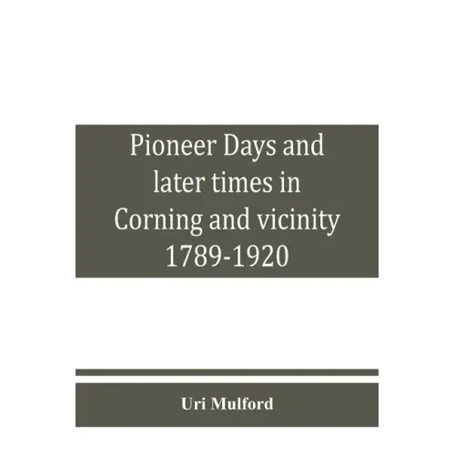 Pioneer days and later times in Corning and vicinity, 1789-1920