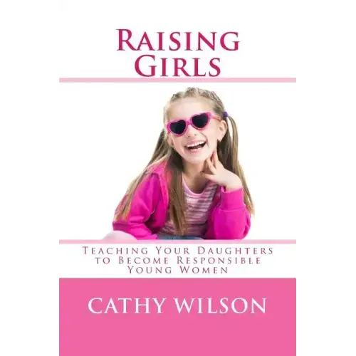 Raising Girls: Teaching Your Daughters to Become Responsible Young Women