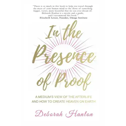 In the Presence of Proof: A Medium's View of the Afterlife and How to Create Heaven on Earth