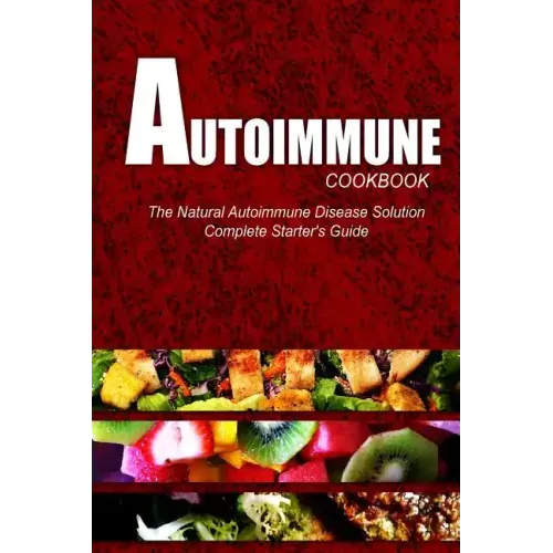 AUTOIMMUNE COOKBOOK - The Natural Autoimmune Disease Solution: Complete Starter's Guide (Autoimmune Diet Cookbook for Autoimmune Related Disorders)