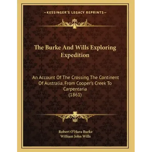 The Burke And Wills Exploring Expedition: An Account Of The Crossing The Continent Of Australia, From Cooper's Creek To Carpentaria (1861)