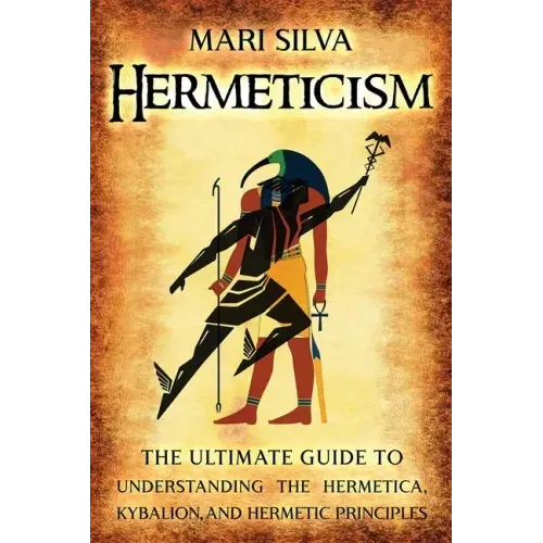Hermeticism: The Ultimate Guide to Understanding the Hermetica, Kybalion, and Hermetic Principles