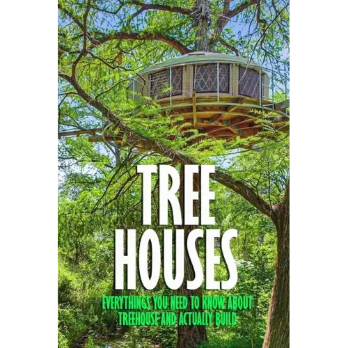 Tree Houses: Everythings You Need to Know about Treehouse and Actually Build: Be in a Treehouse
