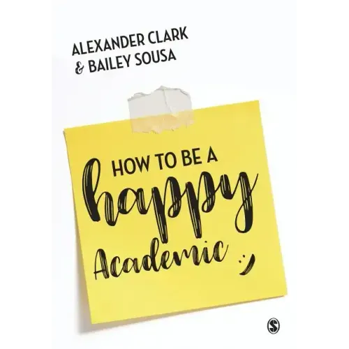 How to Be a Happy Academic: A Guide to Being Effective in Research, Writing and Teaching
