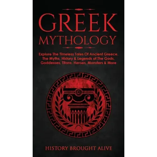 Greek Mythology: Explore The Timeless Tales Of Ancient Greece, The Myths, History & Legends of The Gods, Goddesses, Titans, Heroes, Monsters & More