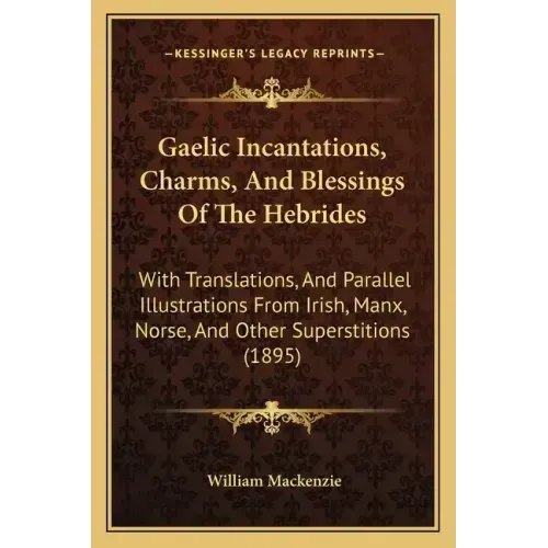 Gaelic Incantations, Charms, And Blessings Of The Hebrides: With Translations, And Parallel Illustrations From Irish, Manx, Norse, And Other Superstit
