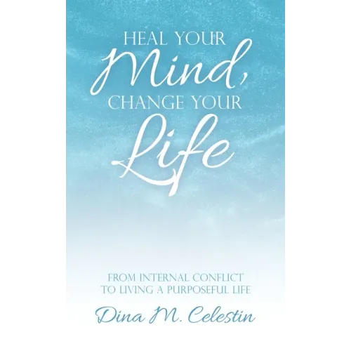 Heal Your Mind, Change Your Life: From Internal Conflict to Living a Purposeful Life