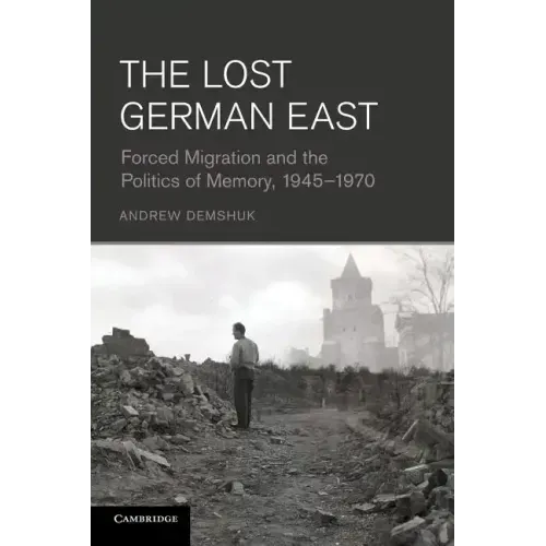 The Lost German East: Forced Migration and the Politics of Memory, 1945 1970