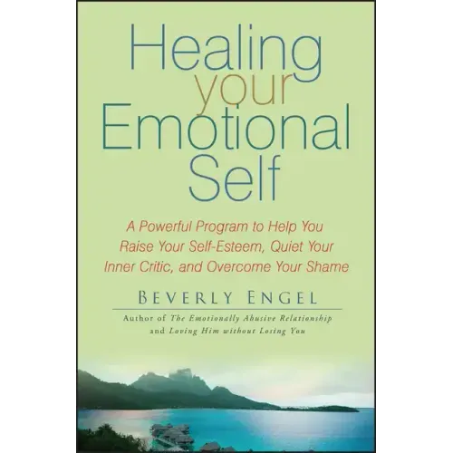 Healing Your Emotional Self: A Powerful Program to Help You Raise Your Self-Esteem, Quiet Your Inner Critic, and Overcome Your Shame