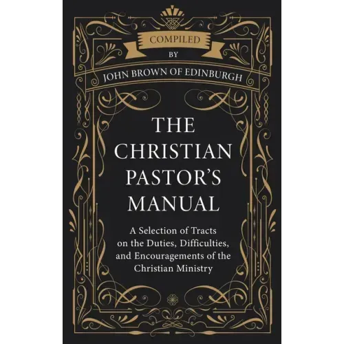The Christian Pastor's Manual: A Selection of Tracts on the Duties, Difficulties, and Encouragements of the Christian Ministry