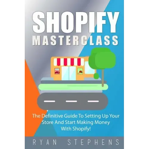 Shopify: Shopify MasterClass: The Definitive Guide To Setting Up Your Store And Start Making Money With Shopify