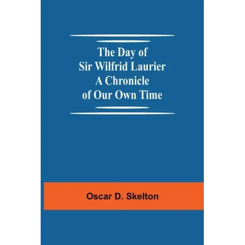The Day of Sir Wilfrid Laurier A Chronicle of Our Own Time