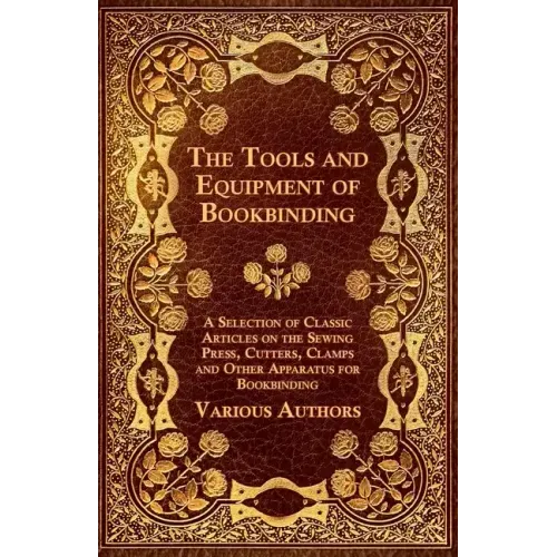 The Tools and Equipment of Bookbinding - A Selection of Classic Articles on the Sewing Press, Cutters, Clamps and Other Apparatus for Bookbinding