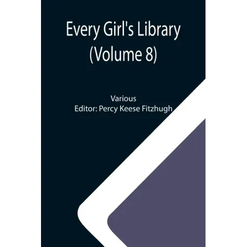 Every Girl's Library (Volume 8); A Collection of Appropriate and Instructive Reading for Girls of All Ages from the Best Authors of All Time