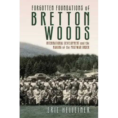 Forgotten Foundations of Bretton Woods: International Development and the Making of the Postwar Order