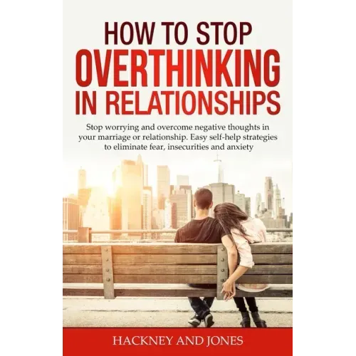 How to Stop Overthinking in Relationships: Stop Worrying and Overcome Negative Thoughts in your Marriage or Relationship. Easy Self-Help Strategies to