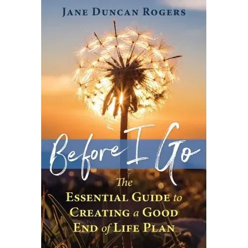 Before I Go: The Essential Guide to Creating a Good End of Life Plan
