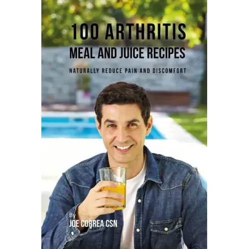 100 Arthritis Meal and Juice Recipes: Naturally Reduce Pain and Discomfort