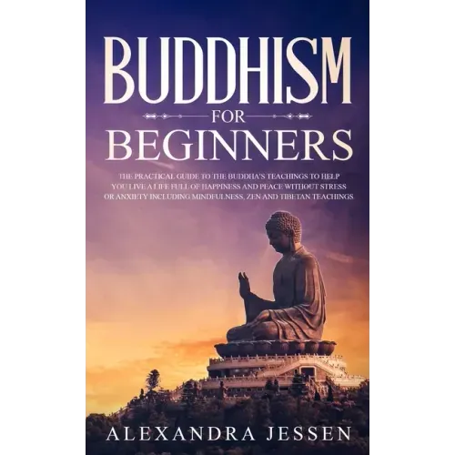 Buddhism for Beginners: The Practical Guide to the Buddha's Teachings to Help You Live a Life Full of Happiness and Peace without Stress or An