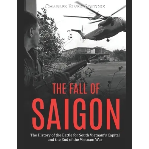 The Fall of Saigon: The History of the Battle for South Vietnam's Capital and the End of the Vietnam War