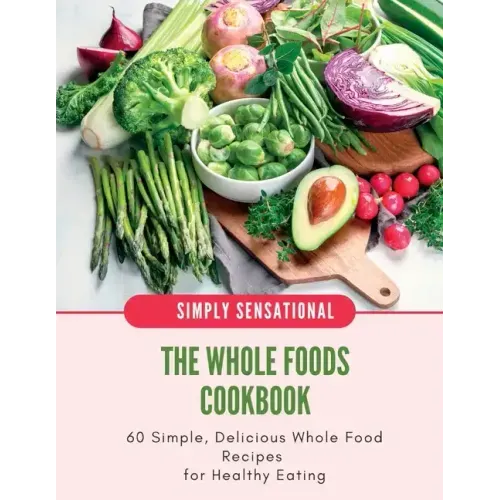 The Whole Foods Cookbook: 60 Simple, Delicious Whole Food Recipes