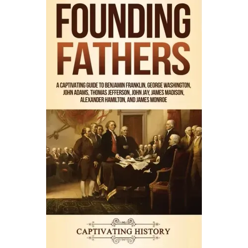 Founding Fathers: A Captivating Guide to Benjamin Franklin, George Washington, John Adams, Thomas Jefferson, John Jay, James Madison, Alexander Hamilt